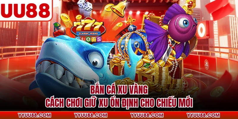 Bắn Cá Xu Vàng - Cách Chơi Giữ Xu Ổn Định Cho Chiếu Mới